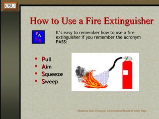 How to Use a Fire Extinguisher It’s easy to remember how to use a fire extinguisher if you remember the acronym  PASS : P ull A im S queeze S weep 