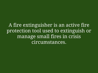 A fire extinguisher is an active fire
protection tool used to extinguish or
manage small fires in crisis
circumstances.
 