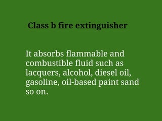 Class b fire extinguisher
It absorbs flammable and
combustible fluid such as
lacquers, alcohol, diesel oil,
gasoline, oil-based paint sand
so on.
 