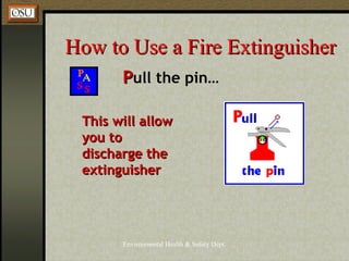 Environmental Health & Safety Dept.
How to Use a Fire ExtinguisherHow to Use a Fire Extinguisher
PPull the pin…
This will allowThis will allow
you toyou to
discharge thedischarge the
extinguisherextinguisher
 
