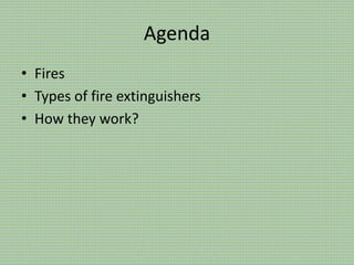 Agenda
• Fires
• Types of fire extinguishers
• How they work?
 