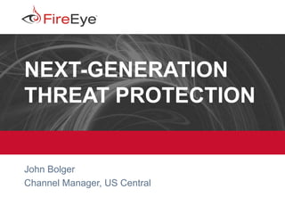 Copyright © 2013, FireEye, Inc. All rights reserved. | CONFIDENTIAL 1
NEXT-GENERATION
THREAT PROTECTION
John Bolger
Channel Manager, US Central
 