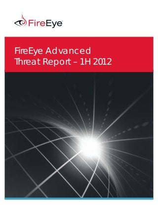 FireEye, Inc. FireEye Advanced Threat Report – 1H 2012	 1
FireEye Advanced
Threat Report – 1H 2012
 