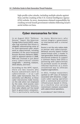 14 | Definitive Guide to Next-Generation Threat Protection


            high-profile cyber attacks, including multiple attacks against
            Sony and the crashing of the U.S. Central Intelligence Agency
            (CIA) website. In 2012, Anonymous claimed responsibility for
            crashing several Israeli government websites following Israel’s
            aerial strikes on Gaza.



                    Cyber mercenaries for hire
   I n a n A u g u st 2 0 1 2 “ D efe n s e        to many Westerners who
   Dossier ” report, the American                  cannot imagine a government
   Foreign Policy Council (AFPC; www.              so intertwined with a criminal
   afpc.org) asserted that Russia is               element.
   allegedly subcontracting some of
                                                   Russia is not the only nation-state
   its state-sponsored cyber attack
                                                   to partner with cybercriminals.
   work to cybercriminals, including
                                                   Network security expert FireEye
   members of the once-renowned
                                                   (www.fireeye.com), a leader in
   Russian Business Network (RBN).
                                                   next-generation threat protection,
   Until its apparent demise in 2008,
                                                   discovered evidence to support
   RBN was involved in just about
                                                   a common theory that China is
   e ve r y c y b e rc r i m i n a l s c h e m e
                                                   partnering with cybercriminals
   imaginable — phishing, malware,
                                                   to purchase access to already-
   DDoS attacks, and more.
                                                   infected machines as a more
   According to the AFPC report,                   streamlined way to infiltrate
   there are two reasons why                       targeted organizations.
   R u s s i a s u b co ntra ct s wo rk to
                                                   In 2011, FireEye researchers
   cybercriminals — or as I call
                                                   spotted an APT class of malware
   them, cyber mercenaries. First, it’s
                                                   associated with Ghostnet, a large-
   extremely cost effective, as these
                                                   scale cyber-spying operation
   cyber mercenaries make money
                                                   with a command-and-control
   on the side when not employed
                                                   infrastructure based in China,
   by the state. And second, even
                                                   on a machine also carrying
   after extensive cyber forensics,
                                                   mainstream malware associated
   their cyber attacks can’t be traced
                                                   with cybercriminal operations.
   back to government computers.
   This is particularly confusing                  A coincidence? I don’t think so.
 