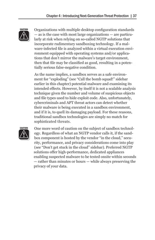 Chapter 4 : Introducing Next-Generation Threat Protection | 37


CAUTION   Organizations with multiple desktop configuration standards
          — as is the case with most large organizations — are particu-
          larly at risk when relying on so-called NGTP solutions that
          incorporate rudimentary sandboxing technology. If a mal-
          ware-infected file is analyzed within a virtual execution envi-
          ronment equipped with operating systems and/or applica-
          tions that don’t mirror the malware’s target environment,
          then that file may be classified as good, resulting in a poten-
          tially serious false-negative condition.
          As the name implies, a sandbox serves as a safe environ-
          ment for “exploding” (see “Call the bomb squad!” sidebar
          earlier in this chapter) potential malware and examining its
          intended effects. However, by itself it is not a scalable analysis
          technique given the number and volume of suspicious objects
          and file types used to hide exploit code. Also, unfortunately,
          cybercriminals and APT threat actors can detect whether
          their malware is being executed in a sandbox environment,
          and if it is, to quell its damaging payload. For these reasons,
          traditional sandbox technologies are simply no match for
          sophisticated threats.
CAUTION   One more word of caution on the subject of sandbox technol-
          ogy. Regardless of what an NGTP vendor calls it, if the sand-
          box component is hosted by the vendor “in the cloud,” secu-
          rity, performance, and privacy considerations come into play
          (see “Don’t get stuck in the cloud” sidebar). Preferred NGTP
          solutions offer high-performance, dedicated appliances
          enabling suspected malware to be tested onsite within seconds
          — rather than minutes or hours — while always preserving the
          privacy of your data.
 
