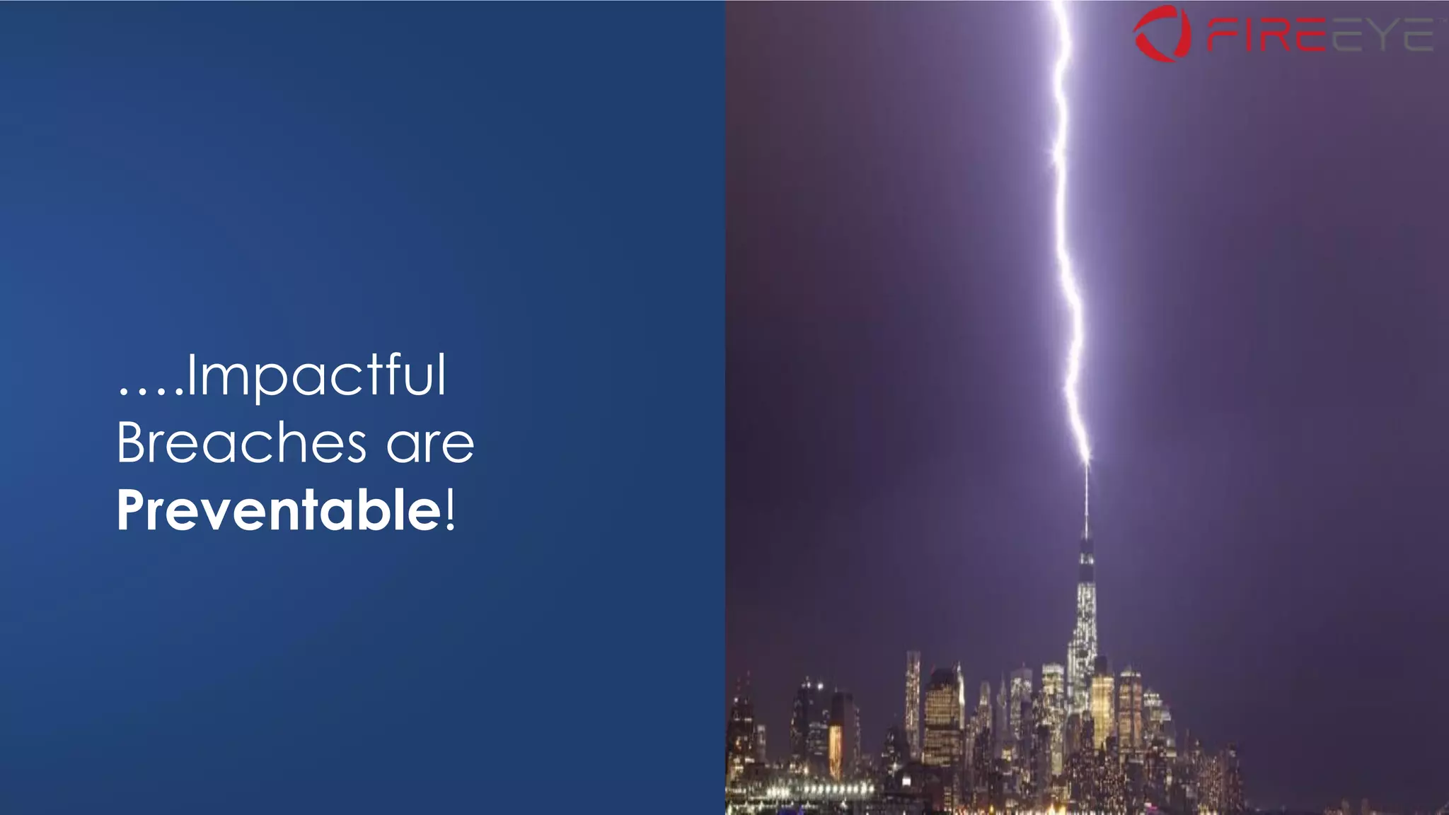 ©2019 FireEye
▪ Context from email and network
▪ Automated request for containment
▪ Automation rule books
▪ Alert prioritization
▪ Contextual intelligence
▪ Investigative tools
33
….Impactful
Breaches are
Preventable!
 