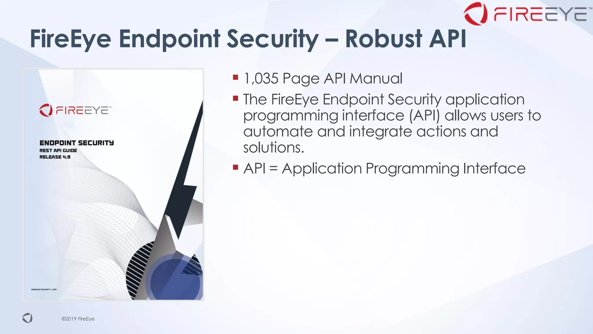 ©2019 FireEye©2019 FireEye
▪ 1,035 Page API Manual
▪ The FireEye Endpoint Security application
programming interface (API) allows users to
automate and integrate actions and
solutions.
▪ API = Application Programming Interface
FireEye Endpoint Security – Robust API
 