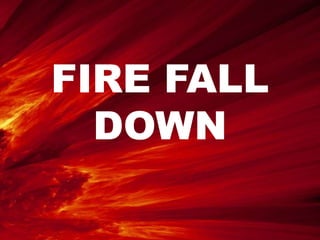 FIRE FALL 
DOWN 
 