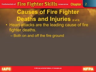 2
Causes of Fire Fighter
Deaths and Injuries (2 of 5)
• Heart attacks are the leading cause of fire
fighter deaths.
– Both on and off the fire ground
 