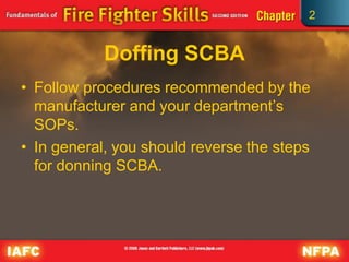 2
Doffing SCBA
• Follow procedures recommended by the
manufacturer and your department’s
SOPs.
• In general, you should reverse the steps
for donning SCBA.
 
