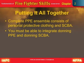 2
Putting It All Together
• Complete PPE ensemble consists of
personal protective clothing and SCBA.
• You must be able to integrate donning
PPE and donning SCBA.
 