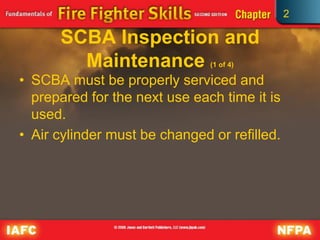 2
SCBA Inspection and
Maintenance (1 of 4)
• SCBA must be properly serviced and
prepared for the next use each time it is
used.
• Air cylinder must be changed or refilled.
 