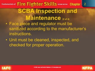 2
SCBA Inspection and
Maintenance (2 of 4)
• Face piece and regulator must be
sanitized according to the manufacturer’s
instructions.
• Unit must be cleaned, inspected, and
checked for proper operation.
 