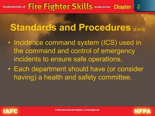 2
Standards and Procedures (2 of 2)
• Incidence command system (ICS) used in
the command and control of emergency
incidents to ensure safe operations.
• Each department should have (or consider
having) a health and safety committee.
 