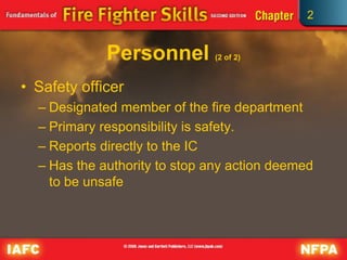 2
Personnel (2 of 2)
• Safety officer
– Designated member of the fire department
– Primary responsibility is safety.
– Reports directly to the IC
– Has the authority to stop any action deemed
to be unsafe
 