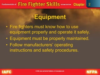 2
Equipment
• Fire fighters must know how to use
equipment properly and operate it safely.
• Equipment must be properly maintained.
• Follow manufacturers’ operating
instructions and safety procedures.
 
