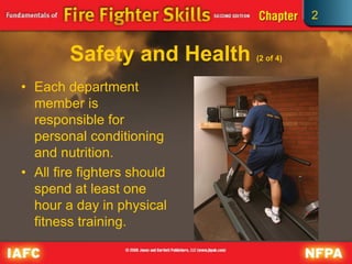 2
Safety and Health (2 of 4)
• Each department
member is
responsible for
personal conditioning
and nutrition.
• All fire fighters should
spend at least one
hour a day in physical
fitness training.
 