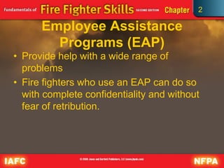 2
Employee Assistance
Programs (EAP)
• Provide help with a wide range of
problems
• Fire fighters who use an EAP can do so
with complete confidentiality and without
fear of retribution.
 