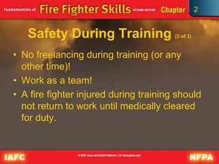 2
Safety During Training (3 of 3)
• No freelancing during training (or any
other time)!
• Work as a team!
• A fire fighter injured during training should
not return to work until medically cleared
for duty.
 