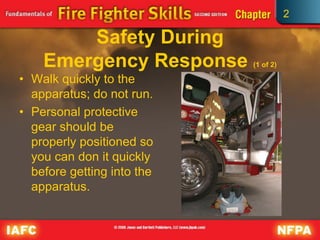 2
Safety During
Emergency Response (1 of 2)
• Walk quickly to the
apparatus; do not run.
• Personal protective
gear should be
properly positioned so
you can don it quickly
before getting into the
apparatus.
 
