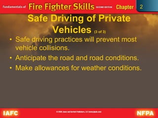 2
Safe Driving of Private
Vehicles (3 of 3)
• Safe driving practices will prevent most
vehicle collisions.
• Anticipate the road and road conditions.
• Make allowances for weather conditions.
 