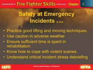 2
Safety at Emergency
Incidents (2 of 2)
• Practice good lifting and moving techniques.
• Use caution in adverse weather.
• Ensure sufficient time is spent in
rehabilitation.
• Know how to cope with violent scenes.
• Understand critical incident stress debriefing
 