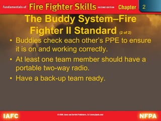 2
The Buddy System–Fire
Fighter II Standard (2 of 2)
• Buddies check each other’s PPE to ensure
it is on and working correctly.
• At least one team member should have a
portable two-way radio.
• Have a back-up team ready.
 