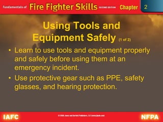2
Using Tools and
Equipment Safely (1 of 2)
• Learn to use tools and equipment properly
and safely before using them at an
emergency incident.
• Use protective gear such as PPE, safety
glasses, and hearing protection.
 