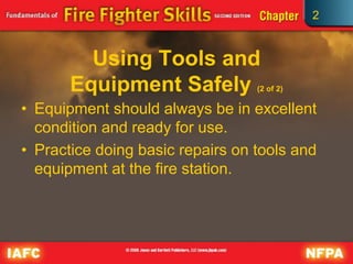 2
Using Tools and
Equipment Safely (2 of 2)
• Equipment should always be in excellent
condition and ready for use.
• Practice doing basic repairs on tools and
equipment at the fire station.
 