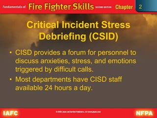 2
Critical Incident Stress
Debriefing (CSID)
• CISD provides a forum for personnel to
discuss anxieties, stress, and emotions
triggered by difficult calls.
• Most departments have CISD staff
available 24 hours a day.
 