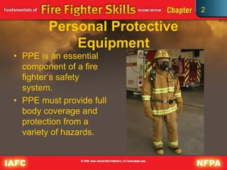 2
Personal Protective
Equipment
• PPE is an essential
component of a fire
fighter’s safety
system.
• PPE must provide full
body coverage and
protection from a
variety of hazards.
 