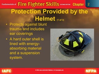 2
Protection Provided by the
Helmet (1 of 3)
• Protects against blunt
trauma and includes
ear coverings
• A hard outer shell is
lined with energy-
absorbing material
and a suspension
system.
 