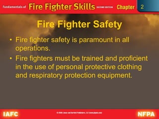2
Fire Fighter Safety
• Fire fighter safety is paramount in all
operations.
• Fire fighters must be trained and proficient
in the use of personal protective clothing
and respiratory protection equipment.
 