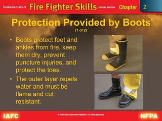 2
Protection Provided by Boots
(1 of 2)
• Boots protect feet and
ankles from fire, keep
them dry, prevent
puncture injuries, and
protect the toes.
• The outer layer repels
water and must be
flame and cut
resistant.
 