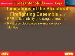 2
Limitations of the Structural
Firefighting Ensemble (3 of 3)
• PPE limits mobility and range of motion.
• PPE also decreases normal sensory
abilities.
 