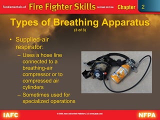 2
Types of Breathing Apparatus
(3 of 3)
• Supplied-air
respirator:
– Uses a hose line
connected to a
breathing-air
compressor or to
compressed air
cylinders
– Sometimes used for
specialized operations
 