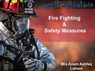 Mrs Anam Ashfaq
Lahore
Fire Fighting
&
Safety Measures
 