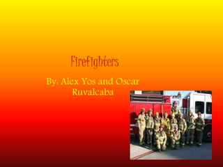 Firefighters
By: Alex Yos and Oscar
Ruvalcaba
 