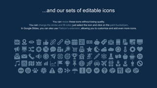 You can resize these icons without losing quality.
You can change the stroke and fill color; just select the icon and click on the paint bucket/pen.
In Google Slides, you can also use Flaticon’s extension, allowing you to customize and add even more icons.
...and our sets of editable icons
 
