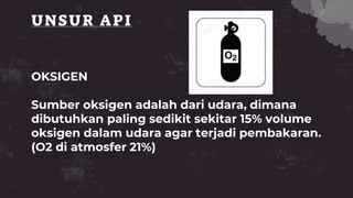 UNSUR API
OKSIGEN
Sumber oksigen adalah dari udara, dimana
dibutuhkan paling sedikit sekitar 15% volume
oksigen dalam udara agar terjadi pembakaran.
(O2 di atmosfer 21%)
 