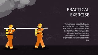 PRACTICAL
EXERCISE
Venus has a beautiful name
and is the second planet from
the Sun. It’s terribly hot, even
hotter than Mercury, and its
atmosphere is extremely
poisonous. It’s the second-
brightest natural object in the
sky
 
