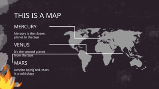 THIS IS A MAP
Mercury is the closest
planet to the Sun
It’s the second planet
from the Sun
MERCURY
VENUS
Despite being red, Mars
is a cold place
MARS
 
