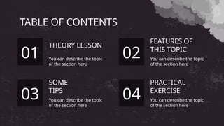 TABLE OF CONTENTS
THEORY LESSON
You can describe the topic
of the section here
FEATURES OF
THIS TOPIC
01 02
You can describe the topic
of the section here
SOME
TIPS
You can describe the topic
of the section here
PRACTICAL
EXERCISE
03 04
You can describe the topic
of the section here
 