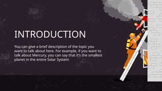 INTRODUCTION
You can give a brief description of the topic you
want to talk about here. For example, if you want to
talk about Mercury, you can say that it’s the smallest
planet in the entire Solar System
 