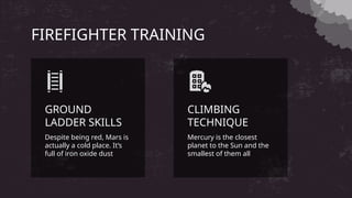 FIREFIGHTER TRAINING
Despite being red, Mars is
actually a cold place. It’s
full of iron oxide dust
GROUND
LADDER SKILLS
Mercury is the closest
planet to the Sun and the
smallest of them all
CLIMBING
TECHNIQUE
 