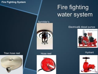 Fire fighting 
water system 
Fire Fighting System 
Electrical& diesel pumps 
Sprinkler’s 
Titan hose reel Hose reel Hydrant 
 
