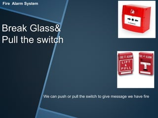 Fire Alarm System 
Break Glass& 
Pull the switch 
We can push or pull the switch to give message we have fire 
 