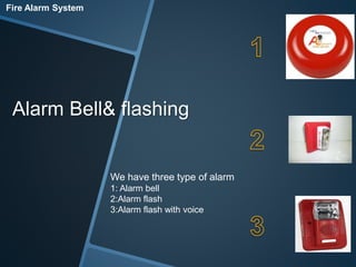 Fire Alarm System 
Alarm Bell& flashing 
We have three type of alarm 
1: Alarm bell 
2:Alarm flash 
3:Alarm flash with voice 
 