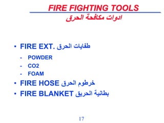 17
FIRE FIGHTING TOOLS
‫الحرق‬ ‫مكافحة‬ ‫ادوات‬
• FIRE EXT. ‫الحرق‬ ‫طفايات‬
- POWDER
- CO2
- FOAM
• FIRE HOSE ‫الحرق‬ ‫خرطوم‬
• FIRE BLANKET ‫الحريق‬ ‫بطانية‬
 