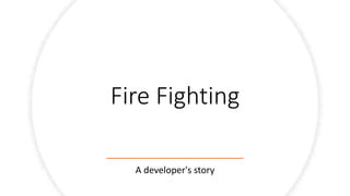 Fire Fighting
A developer's story
 